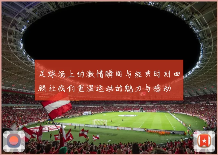 足球场上的激情瞬间与经典时刻回顾让我们重温运动的魅力与感动