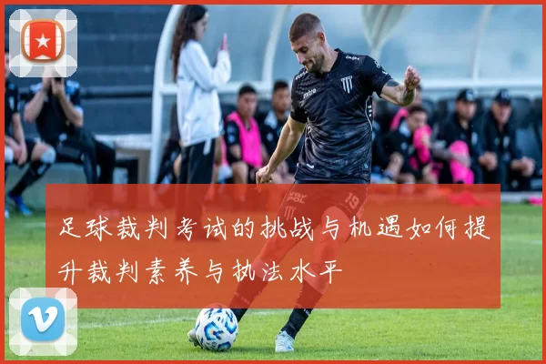 足球裁判考试的挑战与机遇如何提升裁判素养与执法水平