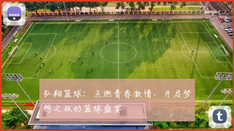 弘翔篮球：点燃青春激情，开启梦想之旅的篮球盛宴