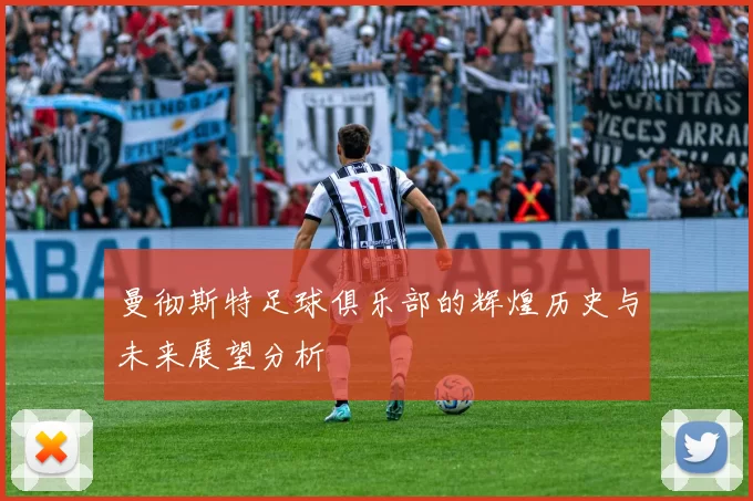 曼彻斯特足球俱乐部的辉煌历史与未来展望分析