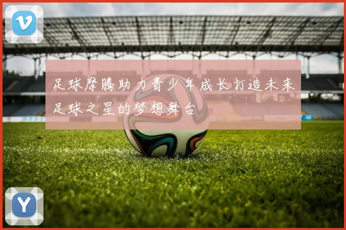足球摩腾助力青少年成长打造未来足球之星的梦想舞台