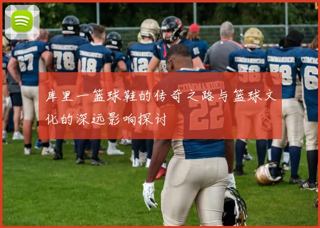 库里一篮球鞋的传奇之路与篮球文化的深远影响探讨