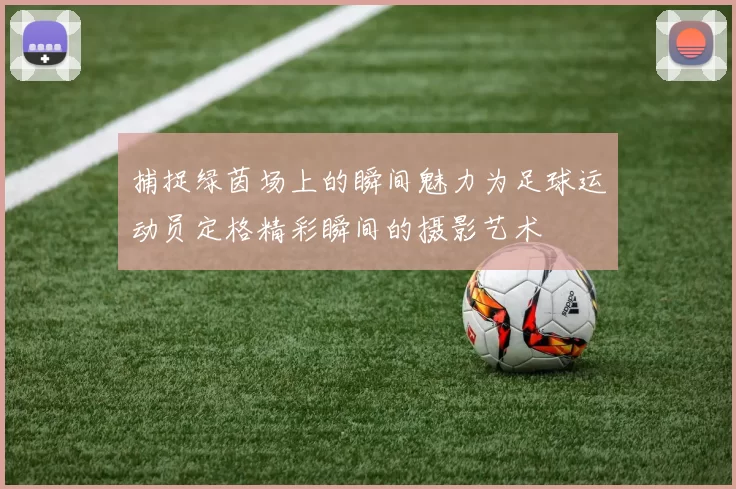 捕捉绿茵场上的瞬间魅力为足球运动员定格精彩瞬间的摄影艺术